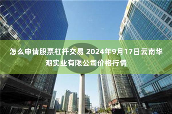 怎么申请股票杠杆交易 2024年9月17日云南华潮实业有限公司价格行情