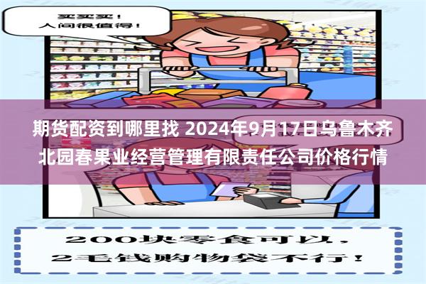 期货配资到哪里找 2024年9月17日乌鲁木齐北园春果业经营管理有限责任公司价格行情