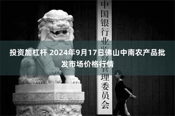 投资加杠杆 2024年9月17日佛山中南农产品批发市场价格行情