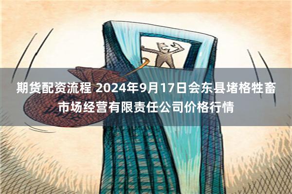 期货配资流程 2024年9月17日会东县堵格牲畜市场经营有限责任公司价格行情