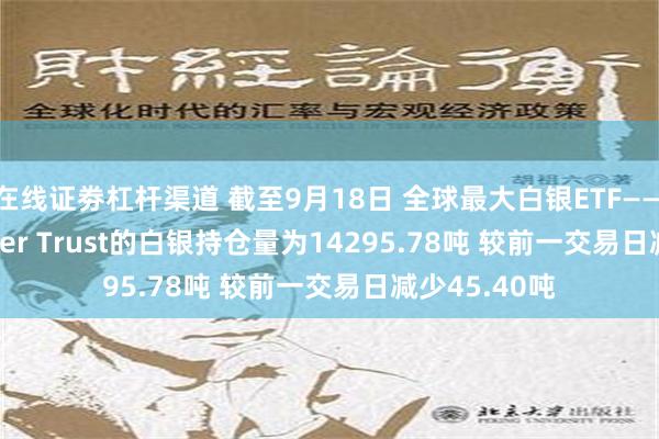 在线证劵杠杆渠道 截至9月18日 全球最大白银ETF——iShares Silver Trust的白银持仓量为14295.78吨 较前一交易日减少45.40吨
