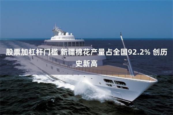 股票加杠杆门槛 新疆棉花产量占全国92.2% 创历史新高