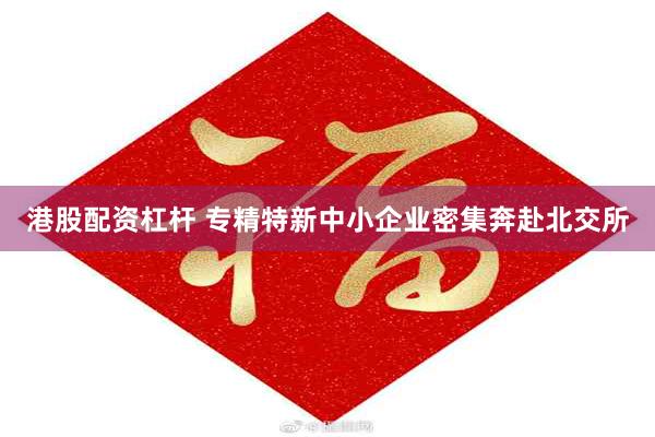 港股配资杠杆 专精特新中小企业密集奔赴北交所