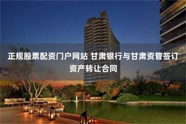 正规股票配资门户网站 甘肃银行与甘肃资管签订资产转让合同
