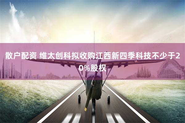 散户配资 维太创科拟收购江西新四季科技不少于20%股权