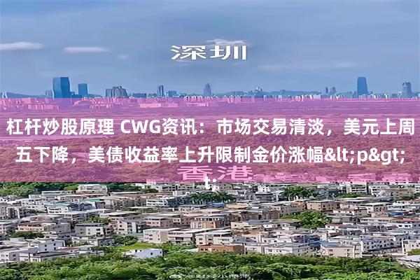 杠杆炒股原理 CWG资讯：市场交易清淡，美元上周五下降，美债收益率上升限制金价涨幅<p>