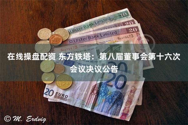 在线操盘配资 东方铁塔：第八届董事会第十六次会议决议公告