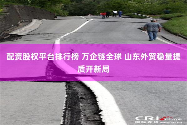 配资股权平台排行榜 万企链全球 山东外贸稳量提质开新局