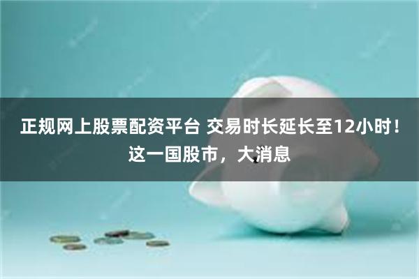 正规网上股票配资平台 交易时长延长至12小时！这一国股市，大消息