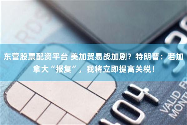 东营股票配资平台 美加贸易战加剧？特朗普：若加拿大“报复”，我将立即提高关税！