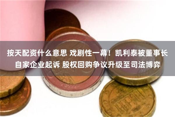 按天配资什么意思 戏剧性一幕！凯利泰被董事长自家企业起诉 股权回购争议升级至司法博弈
