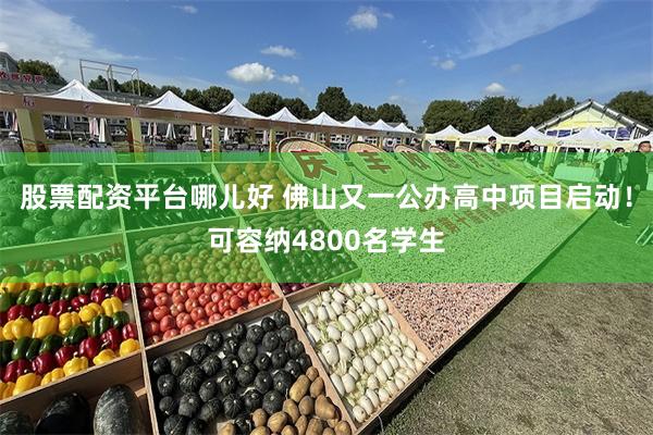 股票配资平台哪儿好 佛山又一公办高中项目启动！可容纳4800名学生