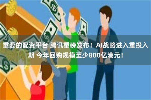 重要的配资平台 腾讯重磅发布！AI战略进入重投入期 今年回购规模至少800亿港元！