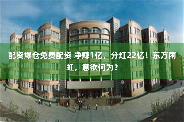 配资爆仓免费配资 净赚1亿，分红22亿！东方雨虹，意欲何为？
