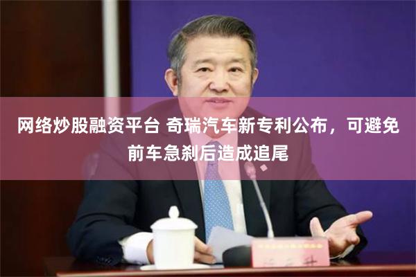 网络炒股融资平台 奇瑞汽车新专利公布，可避免前车急刹后造成追尾