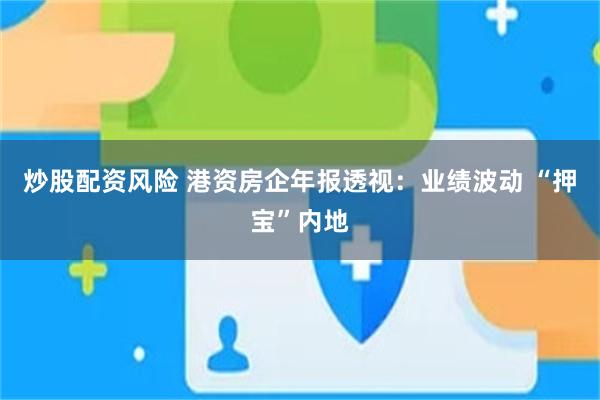 炒股配资风险 港资房企年报透视：业绩波动 “押宝”内地