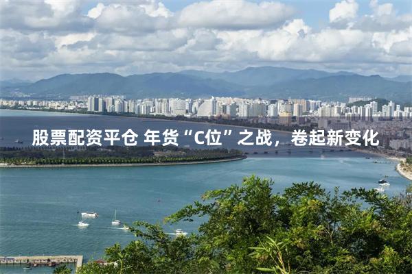 股票配资平仓 年货“C位”之战，卷起新变化