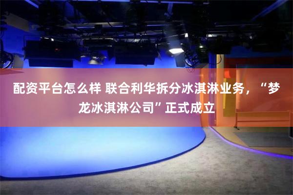 配资平台怎么样 联合利华拆分冰淇淋业务，“梦龙冰淇淋公司”正式成立