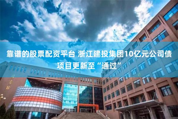 靠谱的股票配资平台 浙江建投集团10亿元公司债项目更新至“通过”
