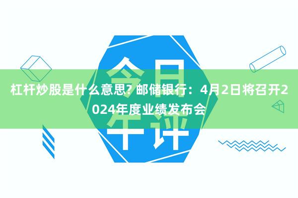 杠杆炒股是什么意思? 邮储银行：4月2日将召开2024年度业绩发布会