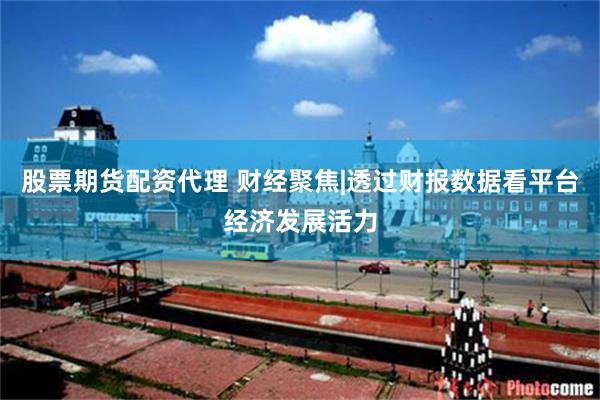 股票期货配资代理 财经聚焦|透过财报数据看平台经济发展活力
