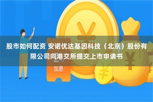 股市如何配资 安诺优达基因科技（北京）股份有限公司向港交所提交上市申请书