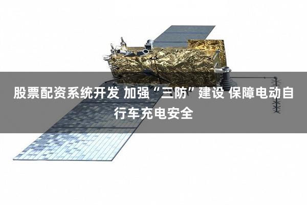 股票配资系统开发 加强“三防”建设 保障电动自行车充电安全
