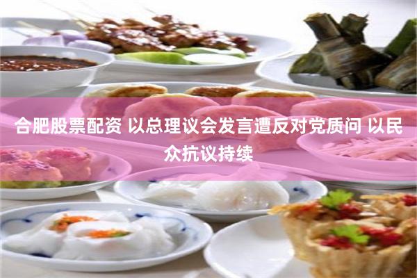合肥股票配资 以总理议会发言遭反对党质问 以民众抗议持续