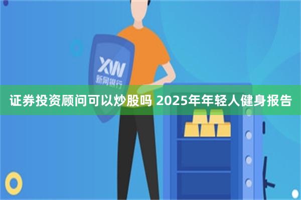 证券投资顾问可以炒股吗 2025年年轻人健身报告