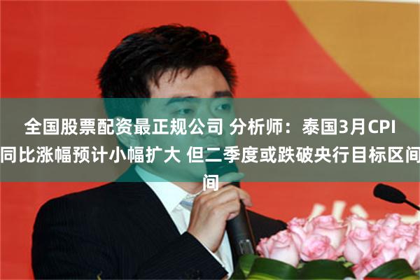 全国股票配资最正规公司 分析师：泰国3月CPI同比涨幅预计小幅扩大 但二季度或跌破央行目标区间