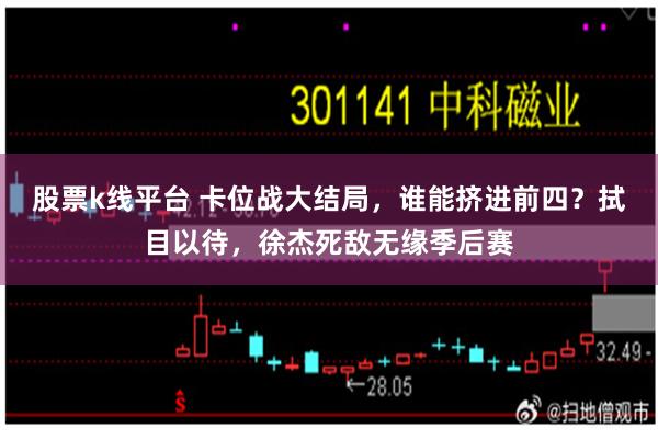 股票k线平台 卡位战大结局，谁能挤进前四？拭目以待，徐杰死敌无缘季后赛
