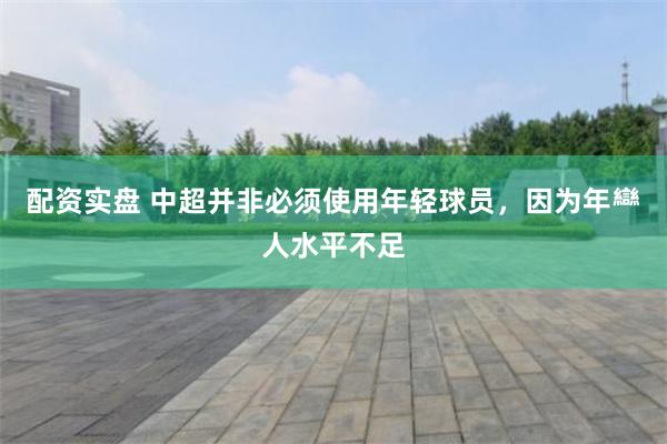 配资实盘 中超并非必须使用年轻球员，因为年龻人水平不足