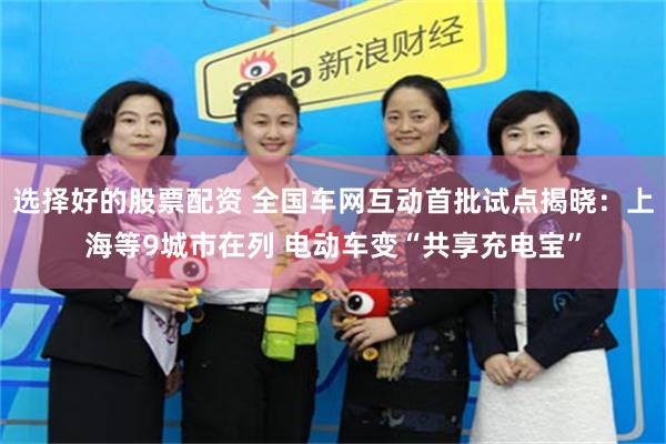 选择好的股票配资 全国车网互动首批试点揭晓：上海等9城市在列 电动车变“共享充电宝”