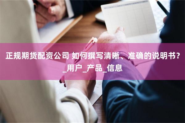 正规期货配资公司 如何撰写清晰、准确的说明书？_用户_产品_信息