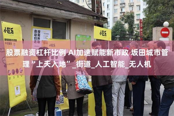 股票融资杠杆比例 AI加速赋能新市政 坂田城市管理“上天入地”_街道_人工智能_无人机
