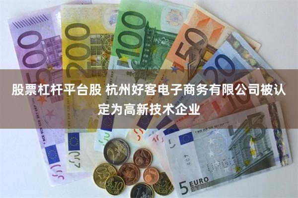 股票杠杆平台股 杭州好客电子商务有限公司被认定为高新技术企业