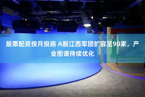 股票配资按月投顾 A股江西军团扩容至90家，产业图谱持续优化