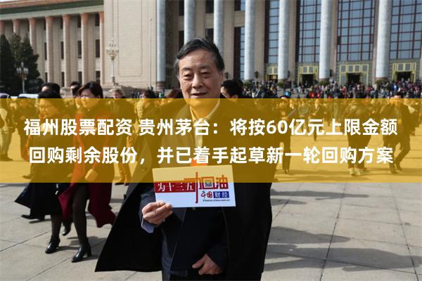 福州股票配资 贵州茅台：将按60亿元上限金额回购剩余股份，并已着手起草新一轮回购方案
