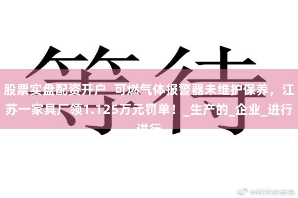 股票实盘配资开户  可燃气体报警器未维护保养，江苏一家具厂领1.125万元罚单！_生产的_企业_进行