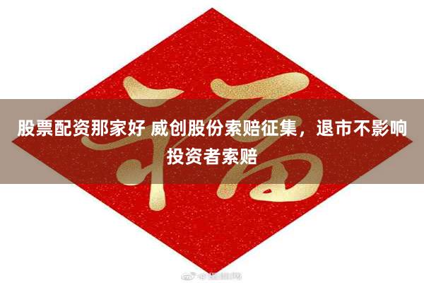 股票配资那家好 威创股份索赔征集，退市不影响投资者索赔