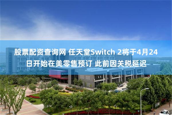 股票配资查询网 任天堂Switch 2将于4月24日开始在美零售预订 此前因关税延迟