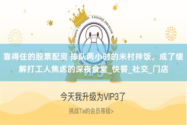 靠得住的股票配资 排队两小时的米村拌饭，成了缓解打工人焦虑的深夜食堂_快餐_社交_门店