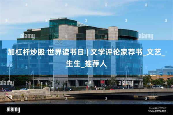 加杠杆炒股 世界读书日 | 文学评论家荐书_文艺_生生_推荐人