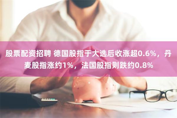股票配资招聘 德国股指于大选后收涨超0.6%，丹麦股指涨约1%，法国股指则跌约0.8%
