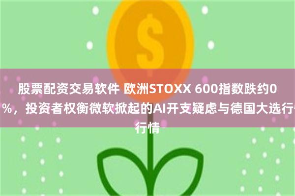 股票配资交易软件 欧洲STOXX 600指数跌约0.1%，投资者权衡微软掀起的AI开支疑虑与德国大选行情
