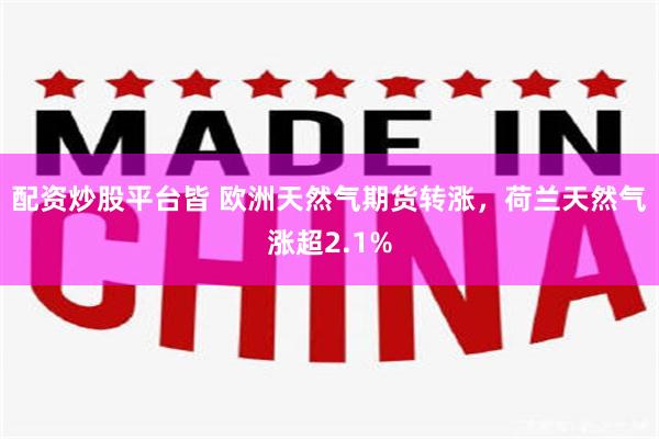 配资炒股平台皆 欧洲天然气期货转涨，荷兰天然气涨超2.1%