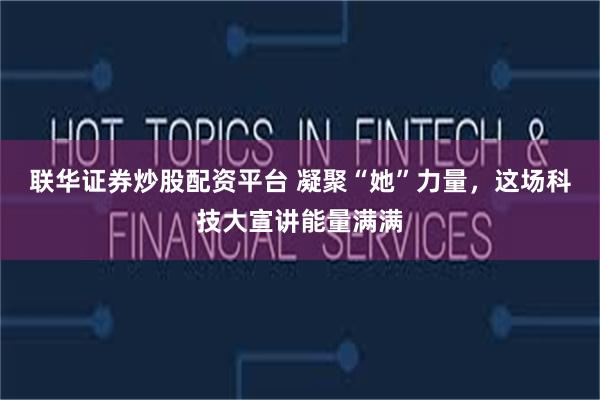 联华证券炒股配资平台 凝聚“她”力量，这场科技大宣讲能量满满