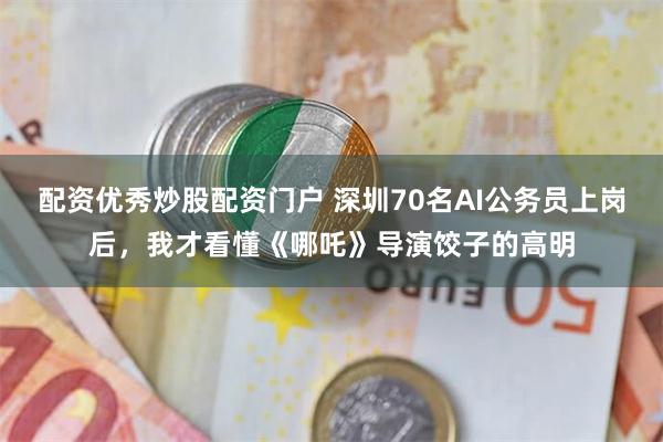 配资优秀炒股配资门户 深圳70名AI公务员上岗后，我才看懂《哪吒》导演饺子的高明