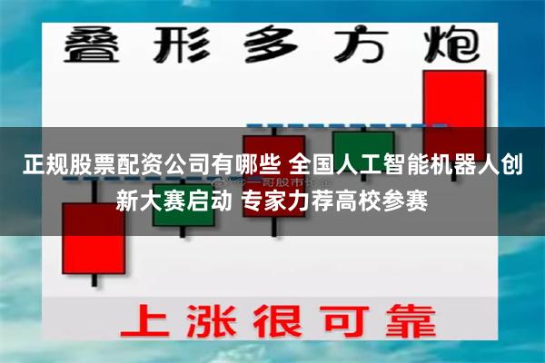 正规股票配资公司有哪些 全国人工智能机器人创新大赛启动 专家力荐高校参赛