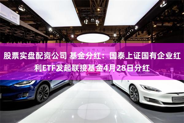股票实盘配资公司 基金分红：国泰上证国有企业红利ETF发起联接基金4月28日分红
